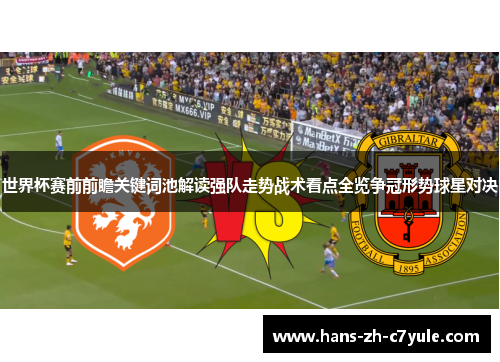 世界杯赛前前瞻关键词池解读强队走势战术看点全览争冠形势球星对决
