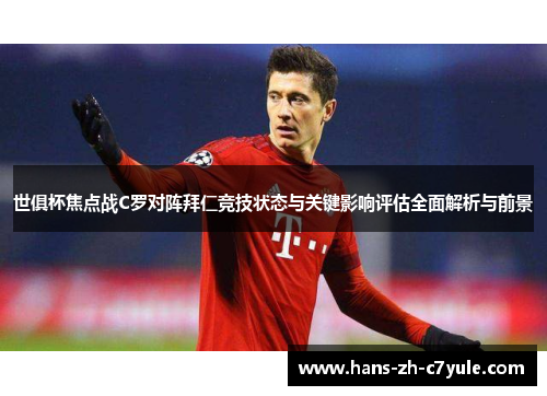 世俱杯焦点战C罗对阵拜仁竞技状态与关键影响评估全面解析与前景 世俱杯焦点战C罗对阵拜仁竞技状态与关键影响评估全面解析与前景