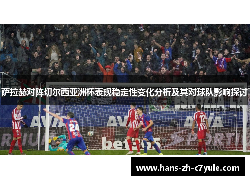 萨拉赫对阵切尔西亚洲杯表现稳定性变化分析及其对球队影响探讨 萨拉赫对阵切尔西亚洲杯表现稳定性变化分析及其对球队影响探讨