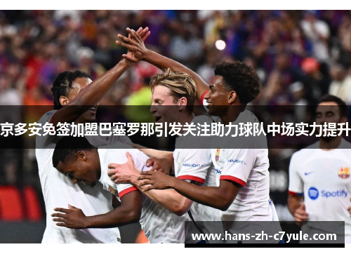 京多安免签加盟巴塞罗那引发关注助力球队中场实力提升