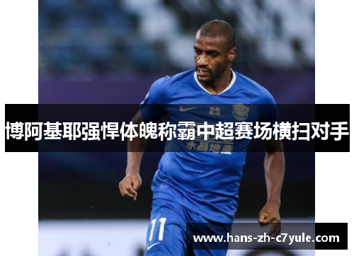 博阿基耶强悍体魄称霸中超赛场横扫对手 博阿基耶强悍体魄称霸中超赛场横扫对手