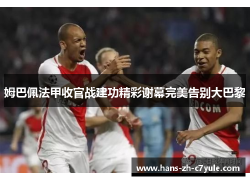 姆巴佩法甲收官战建功精彩谢幕完美告别大巴黎 姆巴佩法甲收官战建功精彩谢幕完美告别大巴黎