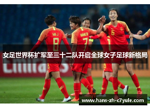 女足世界杯扩军至三十二队开启全球女子足球新格局 女足世界杯扩军至三十二队开启全球女子足球新格局