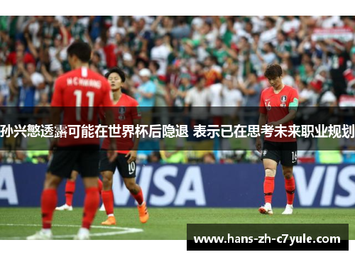 孙兴慜透露可能在世界杯后隐退 表示已在思考未来职业规划 孙兴慜透露可能在世界杯后隐退 表示已在思考未来职业规划