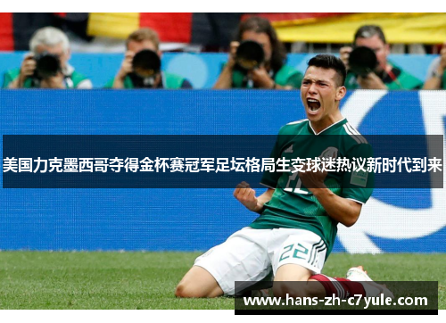 美国力克墨西哥夺得金杯赛冠军足坛格局生变球迷热议新时代到来 美国力克墨西哥夺得金杯赛冠军足坛格局生变球迷热议新时代到来