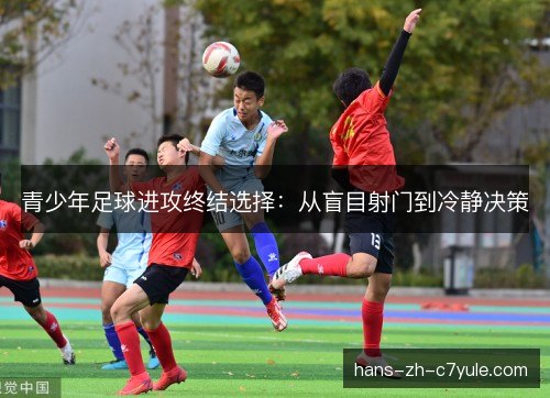 青少年足球进攻终结选择:从盲目射门到冷静决策 青少年足球进攻终结选择:从盲目射门到冷静决策