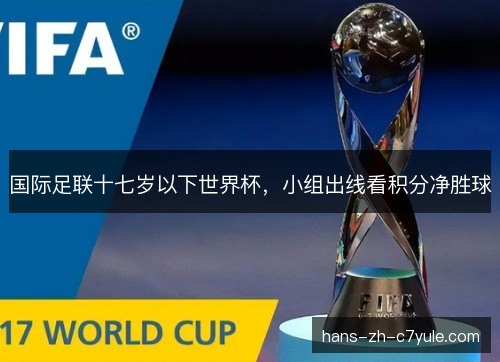 国际足联十七岁以下世界杯,小组出线看积分净胜球 国际足联十七岁以下世界杯,小组出线看积分净胜球