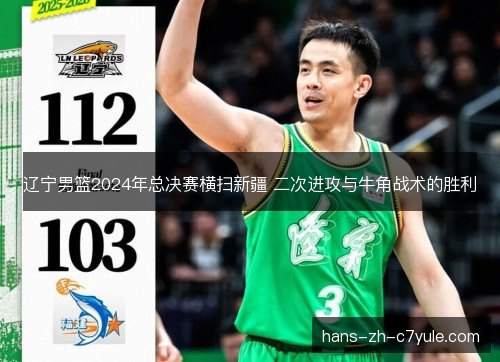 辽宁男篮2024年总决赛横扫新疆 二次进攻与牛角战术的胜利